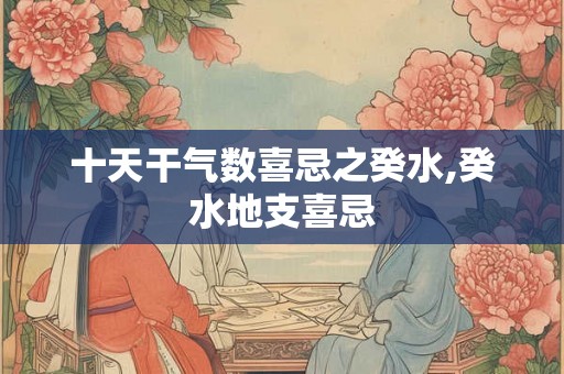十天干气数喜忌之癸水,癸水地支喜忌 十天干气数喜忌之癸水,癸水地支喜忌