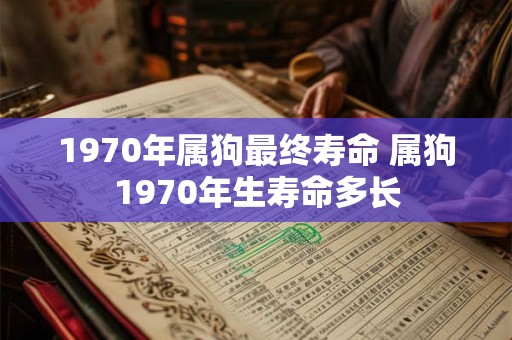 1970年属狗最终寿命 属狗1970年生寿命多长 1970年属狗最终寿命 属狗1970年生寿命多长