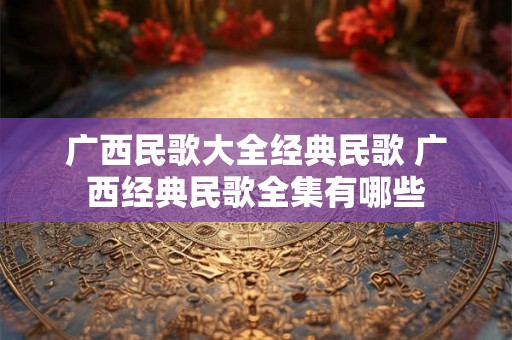 广西民歌大全经典民歌 广西经典民歌全集有哪些