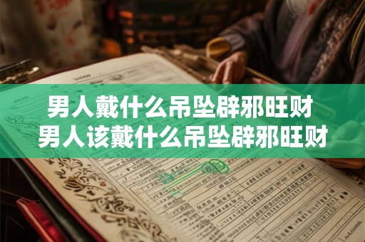 男人戴什么吊坠辟邪旺财 男人该戴什么吊坠辟邪旺财