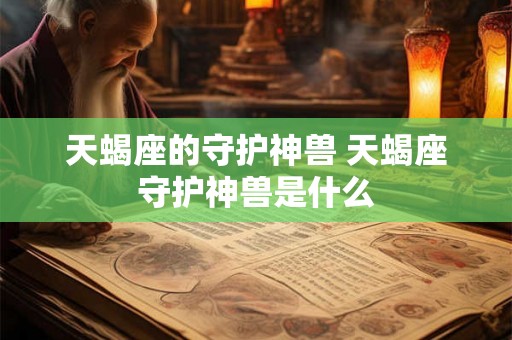 天蝎座的守护神兽 天蝎座守护神兽是什么
