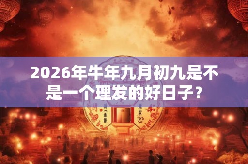 2026年牛年九月初九是不是一个理发的好日子? 2026年牛年九月初九是不是一个理发的好日子?