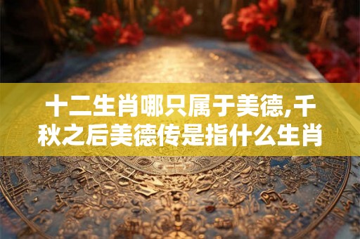十二生肖哪只属于美德,千秋之后美德传是指什么生肖