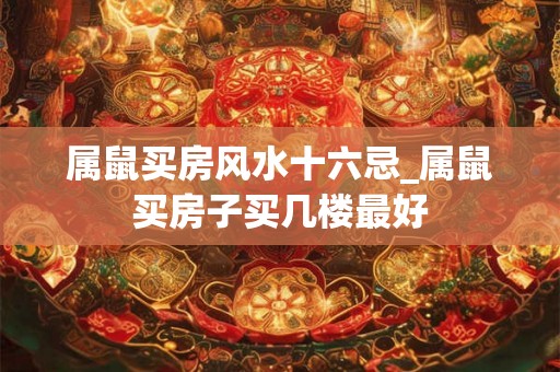 属鼠买房风水十六忌_属鼠买房子买几楼最好