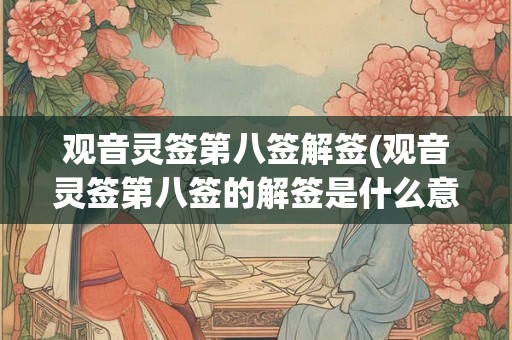 观音灵签第八签解签(观音灵签第八签的解签是什么意思？)