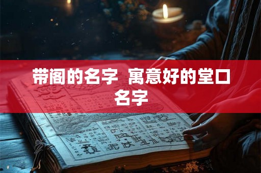 带阁的名字  寓意好的堂口名字