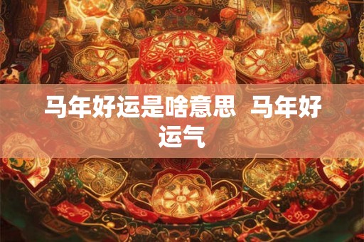 马年好运是啥意思 马年好运气 马年好运是啥意思 马年好运气