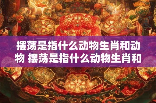 摆荡是指什么动物生肖和动物 摆荡是指什么动物生肖和动物生肖