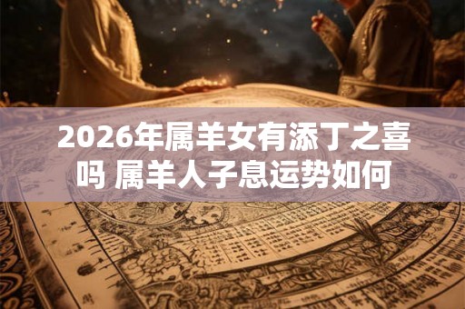 2026年属羊女有添丁之喜吗 属羊人子息运势如何
