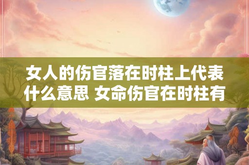 女人的伤官落在时柱上代表什么意思 女命伤官在时柱有什么不好