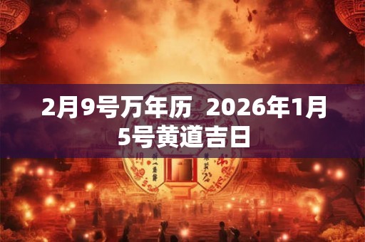 2月9号万年历  2026年1月5号黄道吉日