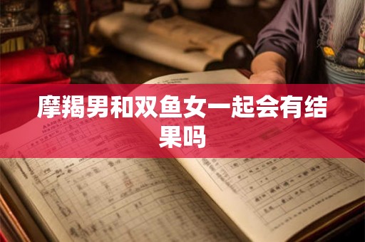 摩羯男和双鱼女一起会有结果吗