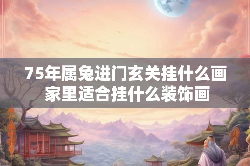 75年属兔进门玄关挂什么画 家里适合挂什么装饰画