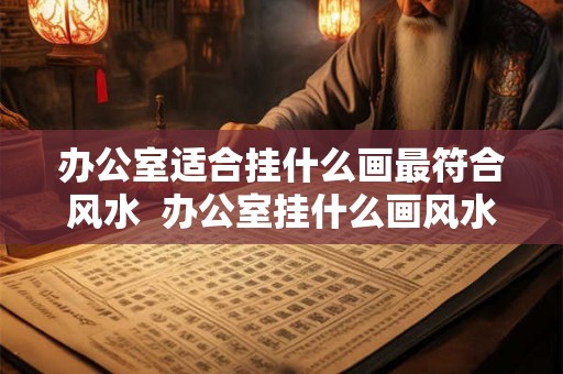 办公室适合挂什么画最符合风水  办公室挂什么画风水好