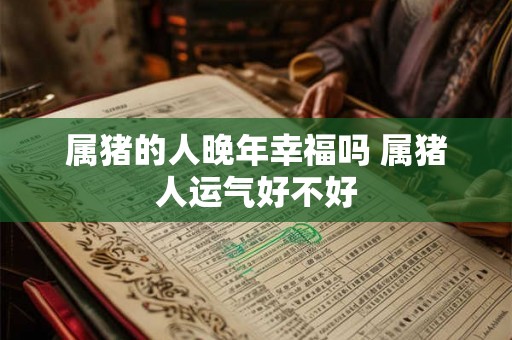 属猪的人晚年幸福吗 属猪人运气好不好