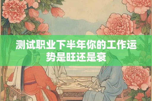 测试职业下半年你的工作运势是旺还是衰