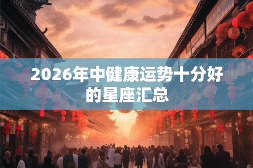 2026年中健康运势十分好的星座汇总 2026年中健康运势十分好的星座汇总