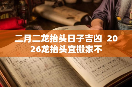 二月二龙抬头日子吉凶  2026龙抬头宜搬家不