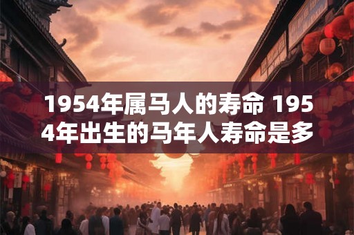 1954年属马人的寿命 1954年出生的马年人寿命是多长 1954年属马人的寿命 1954年出生的马年人寿命是多长