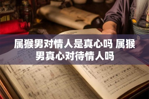 属猴男对情人是真心吗 属猴男真心对待情人吗