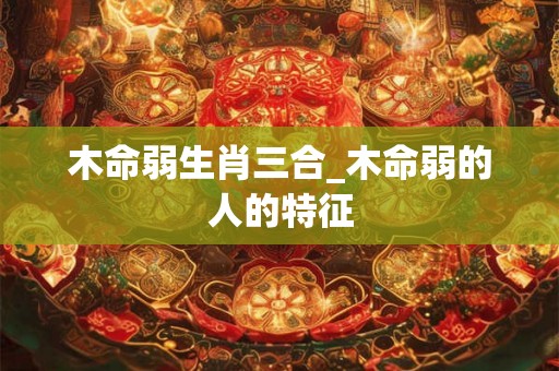 木命弱生肖三合_木命弱的人的特征