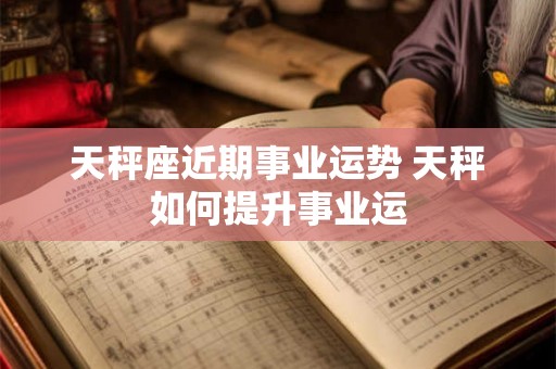 天秤座近期事业运势 天秤如何提升事业运