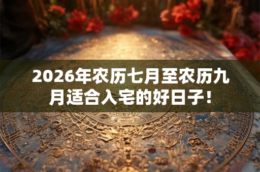 2026年农历七月至农历九月适合入宅的好日子！
