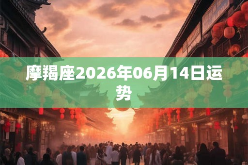 摩羯座2026年06月14日运势 摩羯座2026年06月14日运势