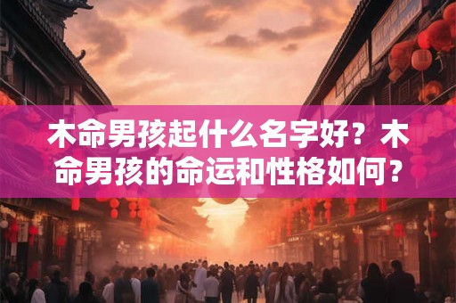 木命男孩起什么名字好？木命男孩的命运和性格如何？
