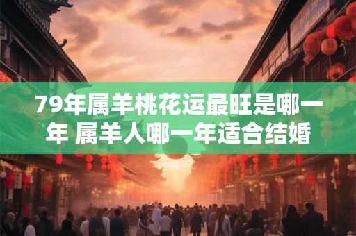 79年属羊桃花运最旺是哪一年 属羊人哪一年适合结婚