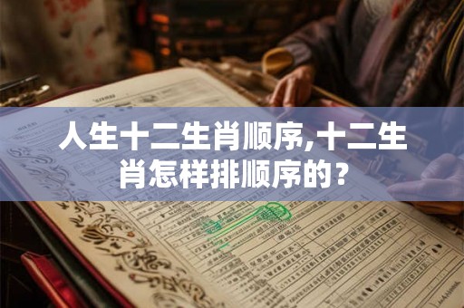 人生十二生肖顺序,十二生肖怎样排顺序的？