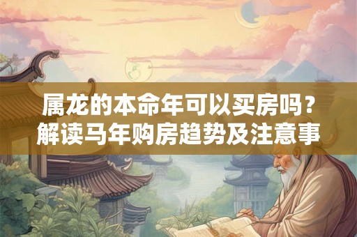 属龙的本命年可以买房吗？解读马年购房趋势及注意事项