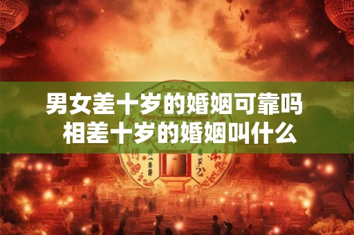 男女差十岁的婚姻可靠吗  相差十岁的婚姻叫什么