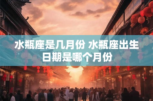 水瓶座是几月份 水瓶座出生日期是哪个月份