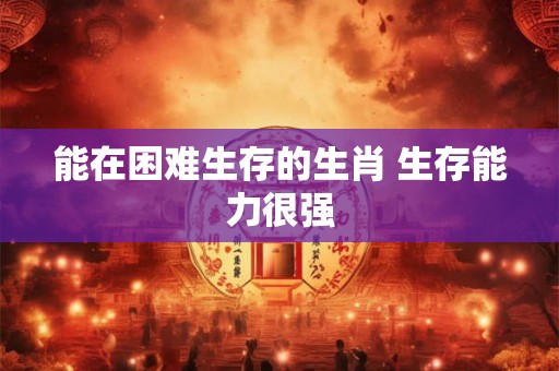 能在困难生存的生肖 生存能力很强