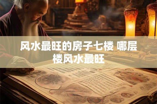 风水最旺的房子七楼 哪层楼风水最旺