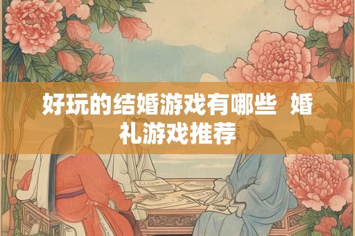 好玩的结婚游戏有哪些  婚礼游戏推荐