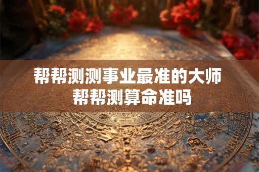 帮帮测测事业最准的大师 帮帮测算命准吗 帮帮测测事业最准的大师 帮帮测算命准吗
