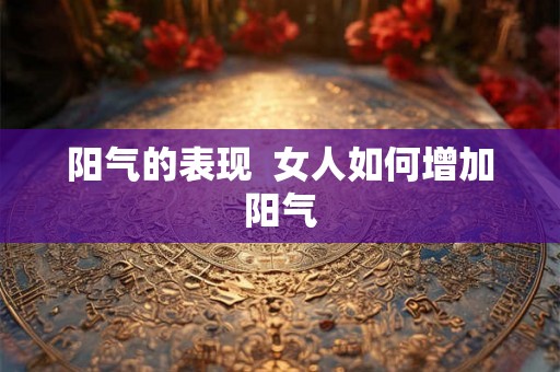 阳气的表现  女人如何增加阳气