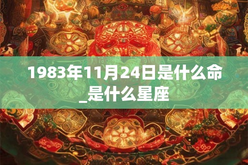1983年11月24日是什么命_是什么星座 1983年11月24日是什么命_是什么星座