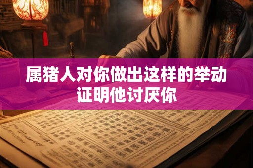 属猪人对你做出这样的举动证明他讨厌你
