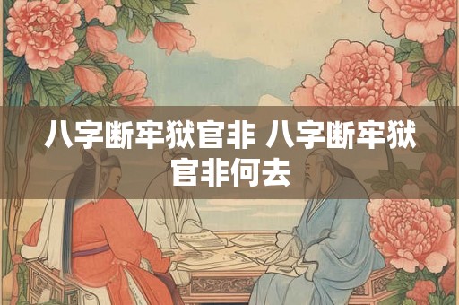 八字断牢狱官非 八字断牢狱官非何去