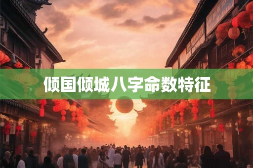 倾国倾城八字命数特征 倾国倾城八字命数特征