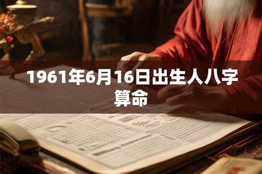 1961年6月16日出生人八字算命 1961年6月16日出生人八字算命