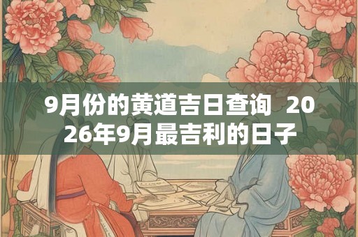 9月份的黄道吉日查询  2026年9月最吉利的日子