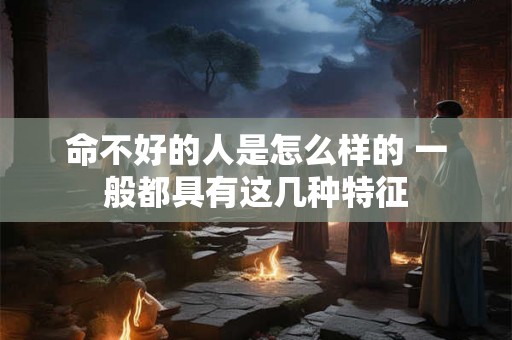 命不好的人是怎么样的 一般都具有这几种特征