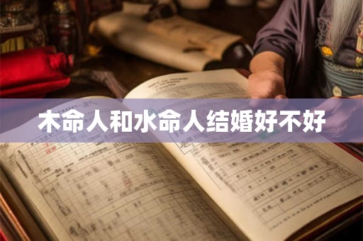 木命人和水命人结婚好不好