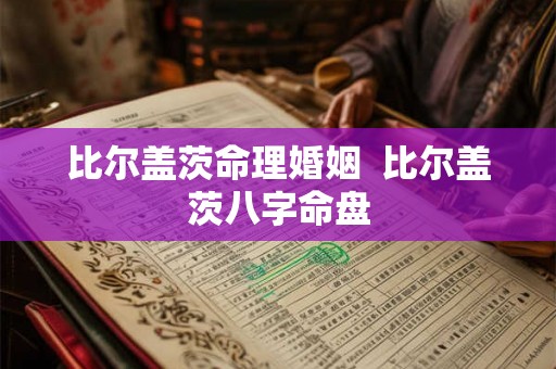 比尔盖茨命理婚姻 比尔盖茨八字命盘 比尔盖茨命理婚姻 比尔盖茨八字命盘