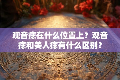 观音痣在什么位置上？观音痣和美人痣有什么区别？