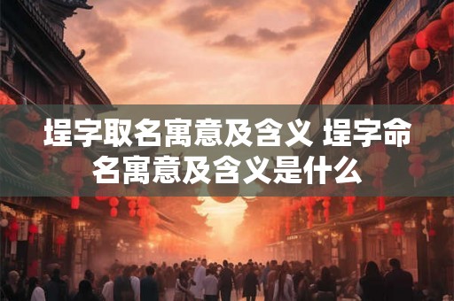 埕字取名寓意及含义 埕字命名寓意及含义是什么